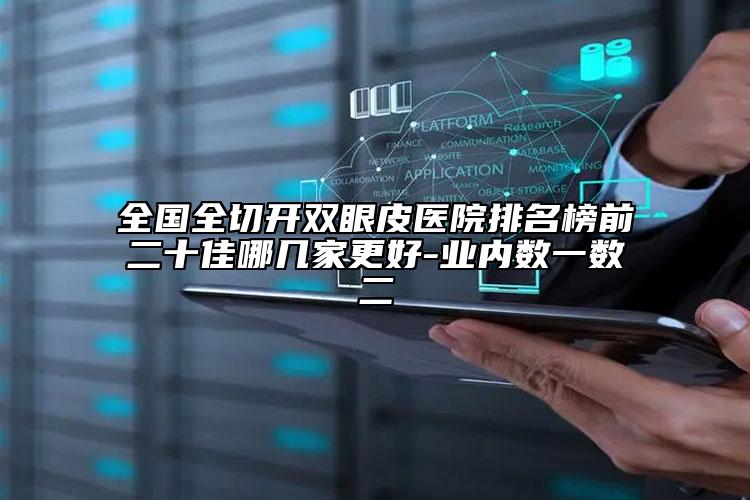 全國全切開雙眼皮醫(yī)院排名榜前二十佳哪幾家更好-業(yè)內(nèi)數(shù)一數(shù)二