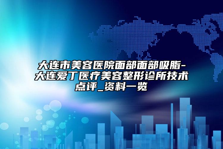 大連市美容醫(yī)院面部面部吸脂-大連愛丁醫(yī)療美容整形診所技術點評_資料一覽