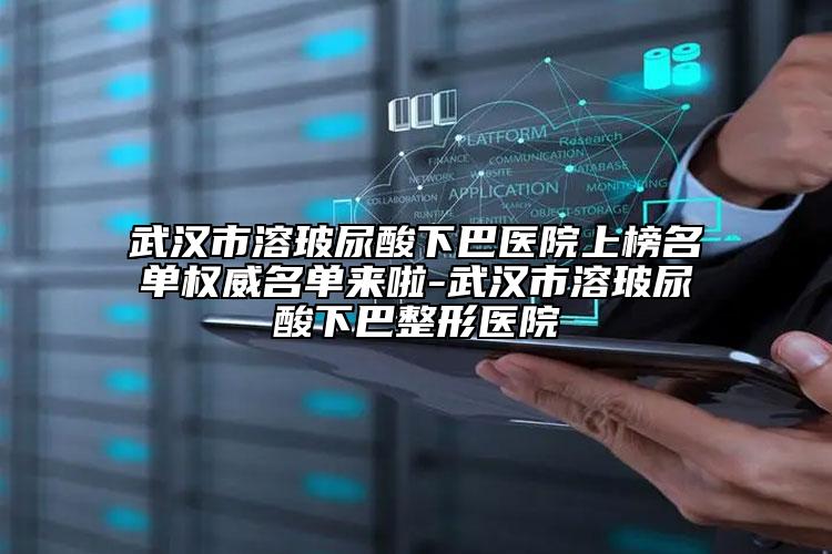 武漢市溶玻尿酸下巴醫(yī)院上榜名單權(quán)威名單來(lái)啦-武漢市溶玻尿酸下巴整形醫(yī)院