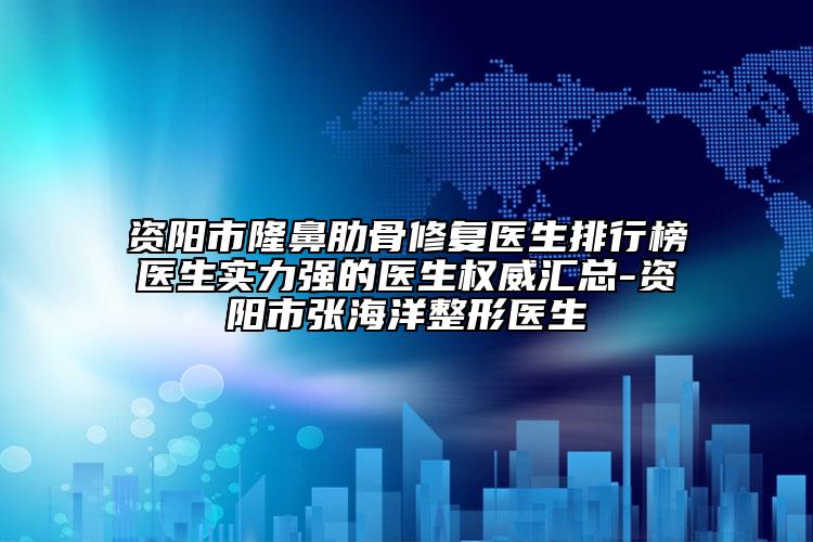 資陽市隆鼻肋骨修復醫(yī)生排行榜醫(yī)生實力強的醫(yī)生權威匯總-資陽市張海洋整形醫(yī)生
