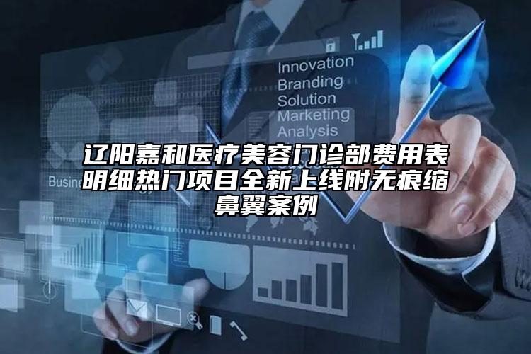 遼陽嘉和醫(yī)療美容門診部費用表明細熱門項目全新上線附無痕縮鼻翼案例