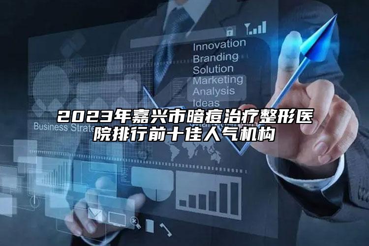 2023年嘉興市暗痘治療整形醫(yī)院排行前十佳人氣機(jī)構(gòu)