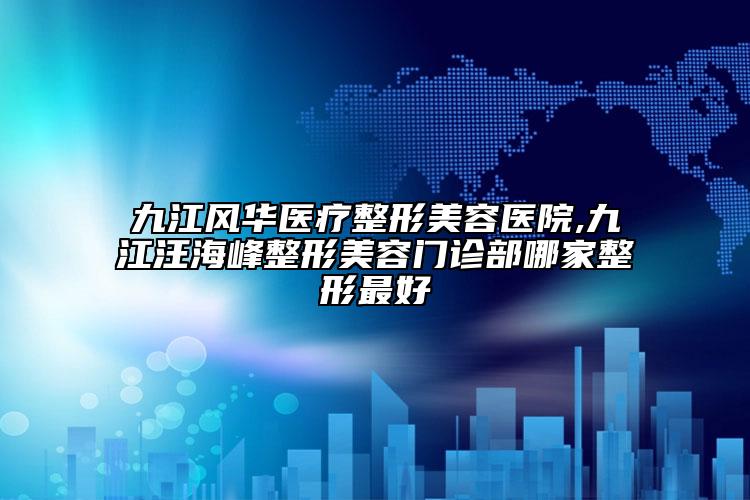 九江風華醫(yī)療整形美容醫(yī)院,九江汪海峰整形美容門診部哪家整形最好