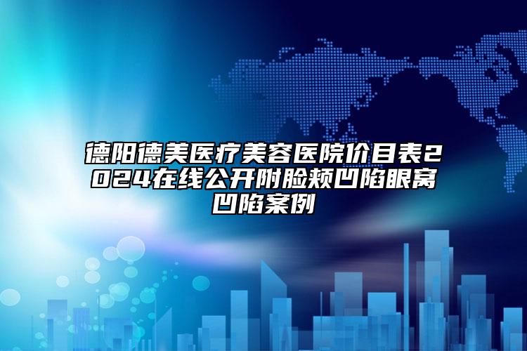 德陽德美醫(yī)療美容醫(yī)院價目表2024在線公開附臉頰凹陷眼窩凹陷案例