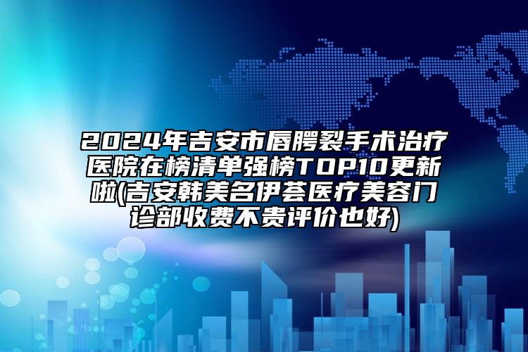 2024年吉安市唇腭裂手術(shù)治療醫(yī)院在榜清單強(qiáng)榜TOP10更新啦(吉安韓美名伊薈醫(yī)療美容門診部收費不貴評價也好)