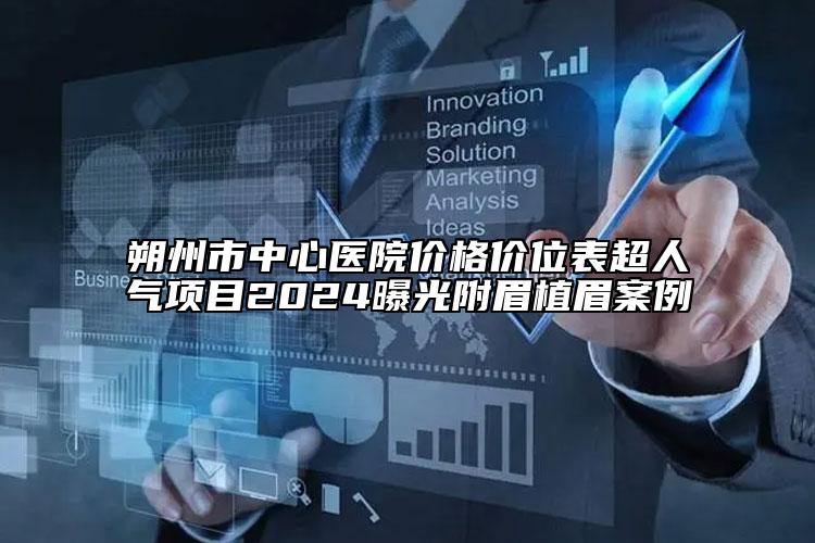 朔州市中心醫(yī)院價(jià)格價(jià)位表超人氣項(xiàng)目2024曝光附眉植眉案例