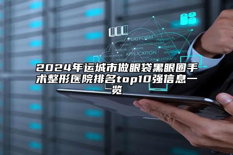 2024年運(yùn)城市做眼袋黑眼圈手術(shù)整形醫(yī)院排名top10強(qiáng)信息一覽