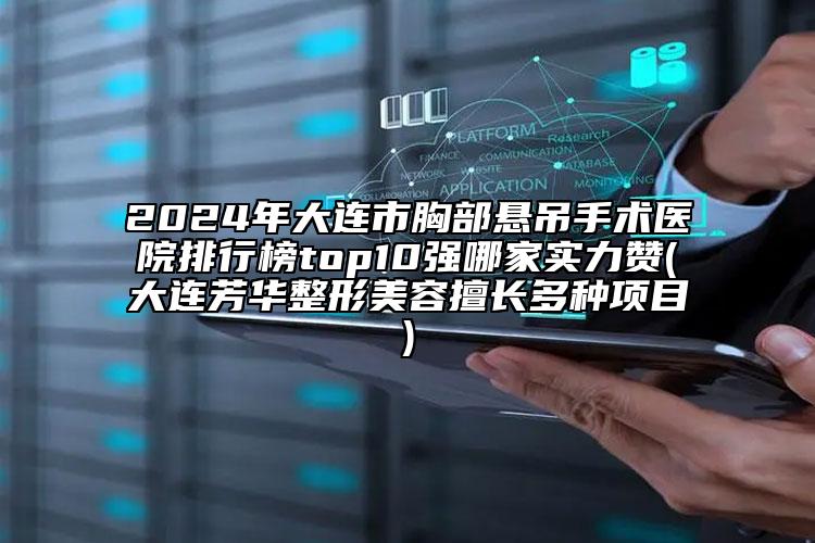 2024年大連市胸部懸吊手術(shù)醫(yī)院排行榜top10強哪家實力贊(大連芳華整形美容擅長多種項目)