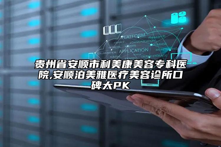 貴州省安順市利美康美容?？漆t(yī)院,安順泊美雅醫(yī)療美容診所口碑大PK