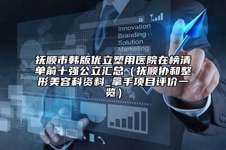 撫順市韓版優(yōu)立塑用醫(yī)院在榜清單前十強(qiáng)公立匯總（撫順協(xié)和整形美容科資料_拿手項(xiàng)目評價(jià)一覽）