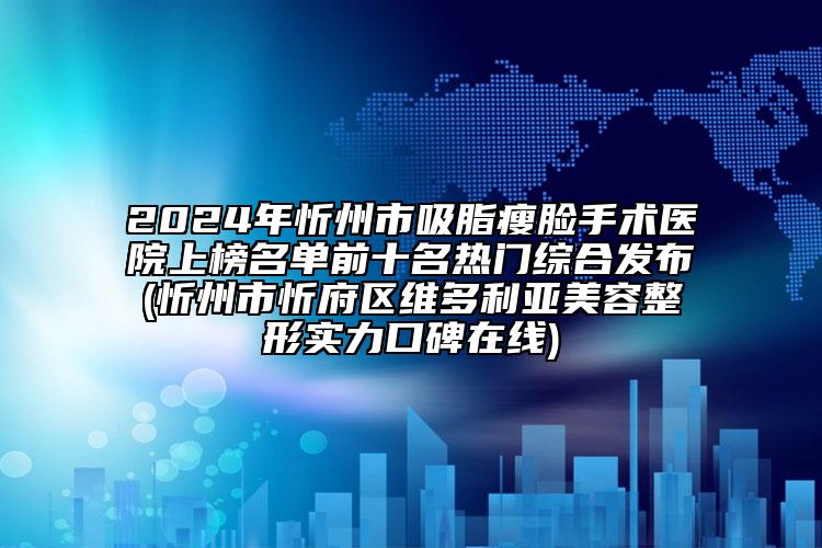 2024年忻州市吸脂瘦臉手術(shù)醫(yī)院上榜名單前十名熱門綜合發(fā)布(忻州市忻府區(qū)維多利亞美容整形實力口碑在線)