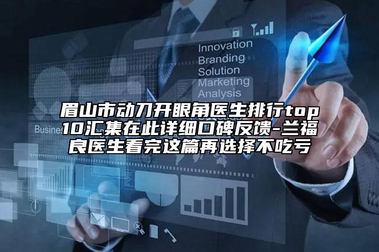 眉山市動(dòng)刀開眼角醫(yī)生排行top10匯集在此詳細(xì)口碑反饋-蘭福良醫(yī)生看完這篇再選擇不吃虧