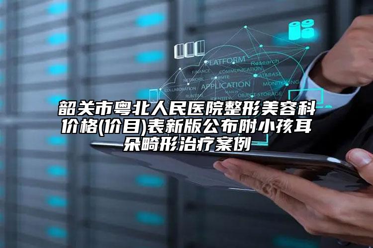 韶關市粵北人民醫(yī)院整形美容科價格(價目)表新版公布附小孩耳朵畸形治療案例
