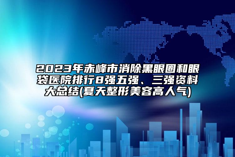 2023年赤峰市消除黑眼圈和眼袋醫(yī)院排行8強五強、三強資料大總結(jié)(夏天整形美容高人氣)