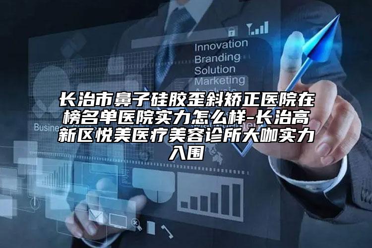 長(zhǎng)治市鼻子硅膠歪斜矯正醫(yī)院在榜名單醫(yī)院實(shí)力怎么樣-長(zhǎng)治高新區(qū)悅美醫(yī)療美容診所大咖實(shí)力入圍