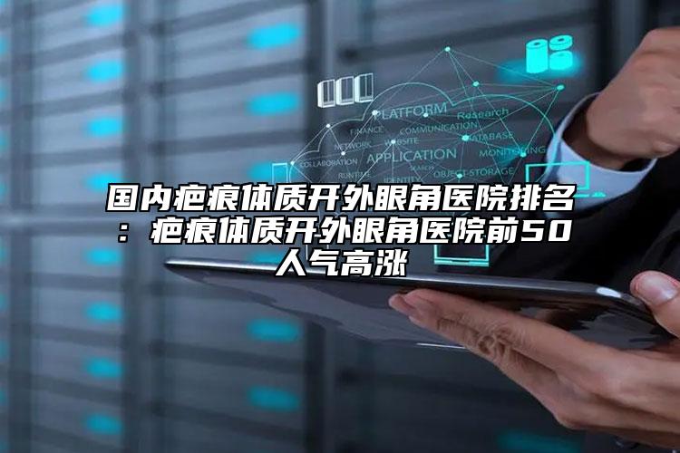 國內(nèi)疤痕體質(zhì)開外眼角醫(yī)院排名：疤痕體質(zhì)開外眼角醫(yī)院前50人氣高漲