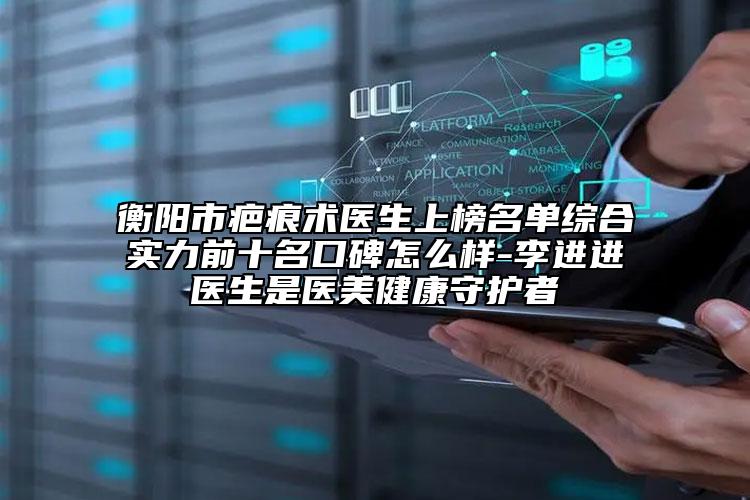 衡陽市疤痕術(shù)醫(yī)生上榜名單綜合實(shí)力前十名口碑怎么樣-李進(jìn)進(jìn)醫(yī)生是醫(yī)美健康守護(hù)者