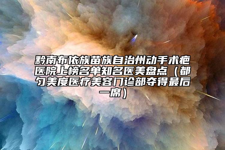 黔南布依族苗族自治州動手術(shù)疤醫(yī)院上榜名單知名醫(yī)美盤點(diǎn)（都勻美度醫(yī)療美容門診部奪得最后一席）