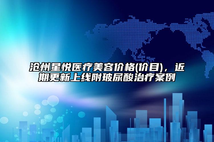 滄州星悅醫(yī)療美容價格(價目)，近期更新上線附玻尿酸治療案例