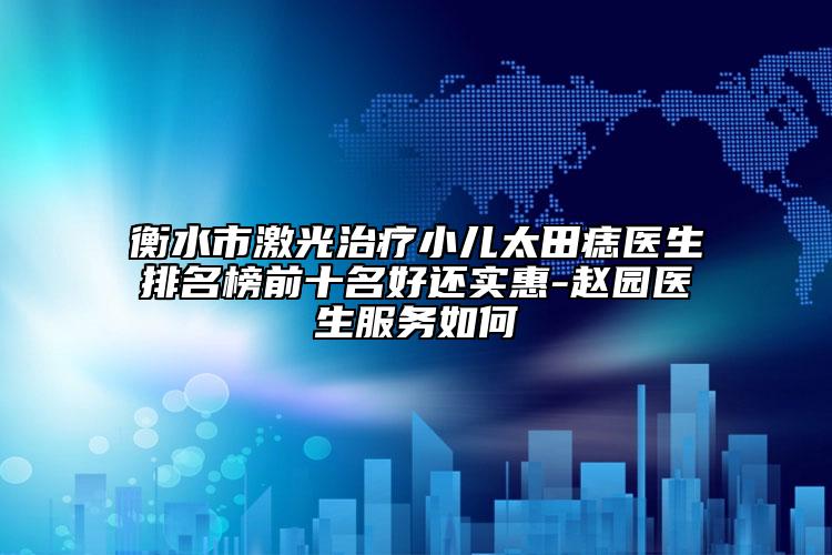 衡水市激光治療小兒太田痣醫(yī)生排名榜前十名好還實惠-趙園醫(yī)生服務(wù)如何