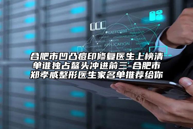 合肥市凹凸痘印修復(fù)醫(yī)生上榜清單誰獨占鰲頭沖進(jìn)前三-合肥市鄭孝威整形醫(yī)生家名單推薦給你