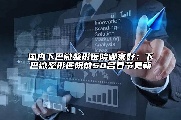 國內(nèi)下巴微整形醫(yī)院哪家好：下巴微整形醫(yī)院前50名春節(jié)更新