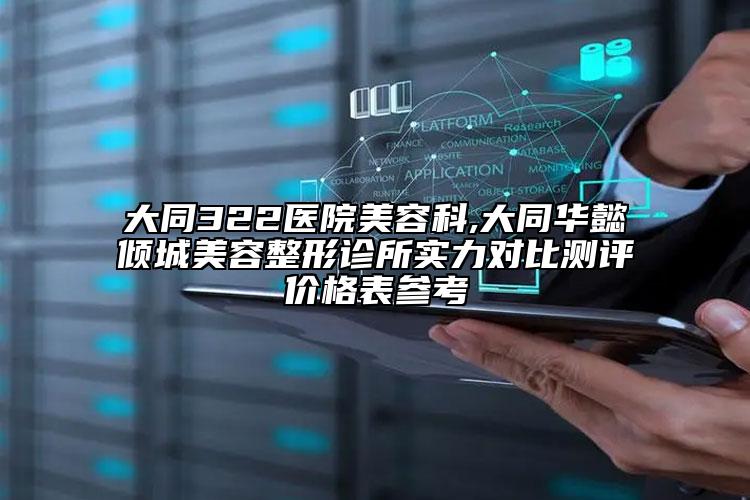 大同322醫(yī)院美容科,大同華懿傾城美容整形診所實(shí)力對(duì)比測(cè)評(píng)價(jià)格表參考