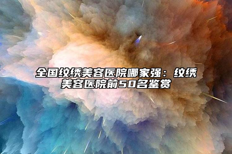 全國紋繡美容醫(yī)院哪家強：紋繡美容醫(yī)院前50名鑒賞