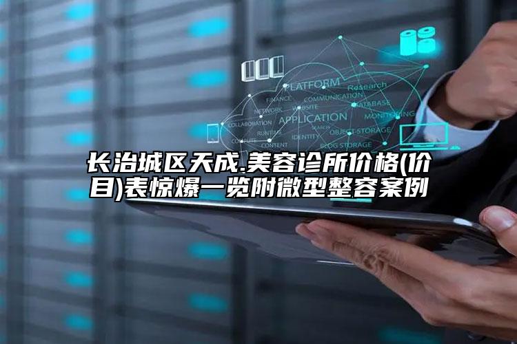 長治城區(qū)天成.美容診所價格(價目)表驚爆一覽附微型整容案例