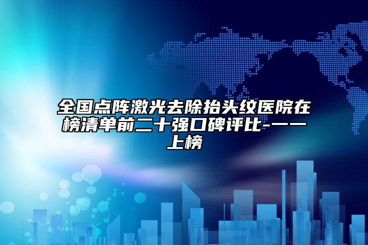 全國點陣激光去除抬頭紋醫(yī)院在榜清單前二十強(qiáng)口碑評比-一一上榜
