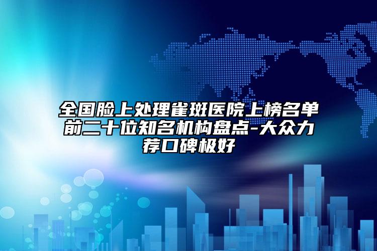 全國臉上處理雀斑醫(yī)院上榜名單前二十位知名機(jī)構(gòu)盤點-大眾力薦口碑極好