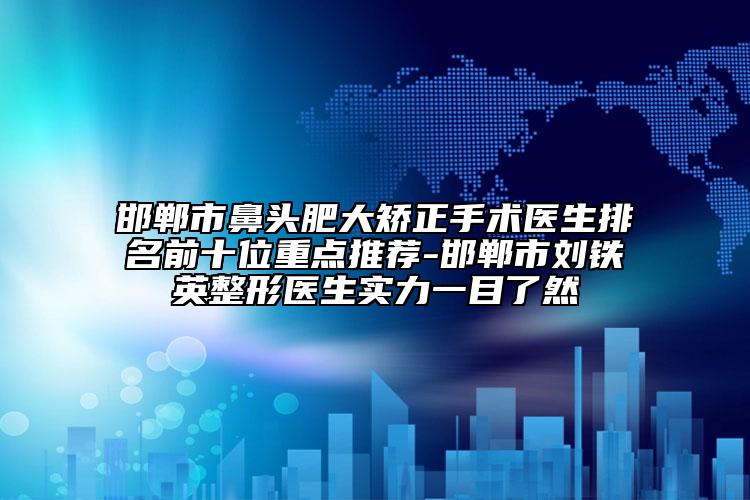 邯鄲市鼻頭肥大矯正手術醫(yī)生排名前十位重點推薦-邯鄲市劉鐵英整形醫(yī)生實力一目了然