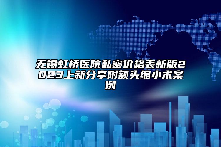 無(wú)錫虹橋醫(yī)院私密價(jià)格表新版2023上新分享附額頭縮小術(shù)案例