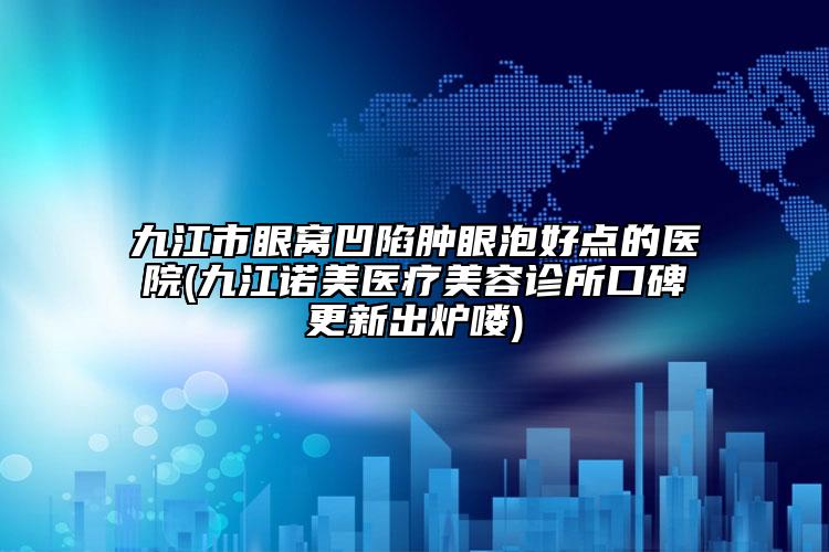 九江市眼窩凹陷腫眼泡好點的醫(yī)院(九江諾美醫(yī)療美容診所口碑更新出爐嘍)