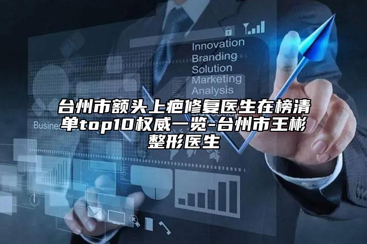 臺州市額頭上疤修復醫(yī)生在榜清單top10權威一覽-臺州市王彬整形醫(yī)生