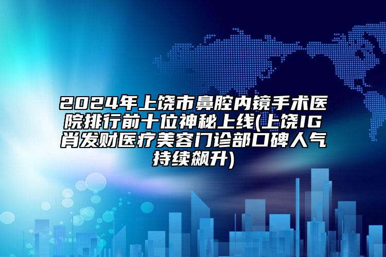 2024年上饒市鼻腔內(nèi)鏡手術(shù)醫(yī)院排行前十位神秘上線(上饒IG肖發(fā)財(cái)醫(yī)療美容門診部口碑人氣持續(xù)飆升)