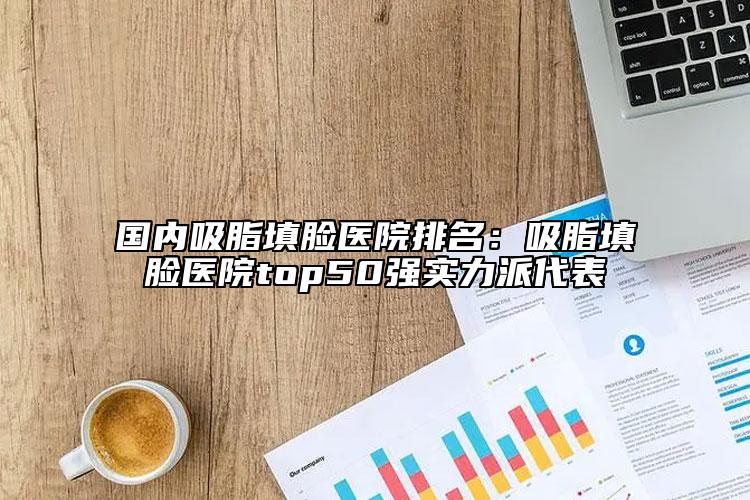 國(guó)內(nèi)吸脂填臉醫(yī)院排名：吸脂填臉醫(yī)院top50強(qiáng)實(shí)力派代表