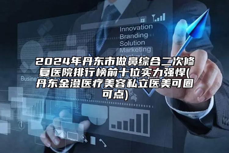 2024年丹東市做鼻綜合二次修復(fù)醫(yī)院排行榜前十位實(shí)力強(qiáng)悍(丹東金澄醫(yī)療美容私立醫(yī)美可圈可點(diǎn))