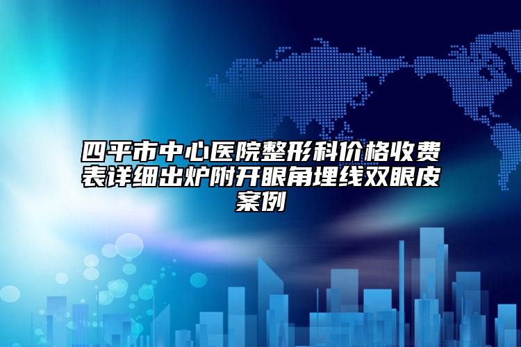 四平市中心醫(yī)院整形科價格收費表詳細出爐附開眼角埋線雙眼皮案例