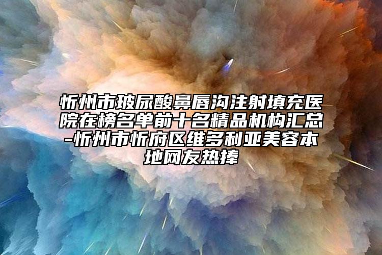 忻州市玻尿酸鼻唇溝注射填充醫(yī)院在榜名單前十名精品機(jī)構(gòu)匯總-忻州市忻府區(qū)維多利亞美容本地網(wǎng)友熱捧