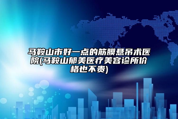馬鞍山市好一點(diǎn)的筋膜懸吊術(shù)醫(yī)院(馬鞍山郁美醫(yī)療美容診所價(jià)格也不貴)