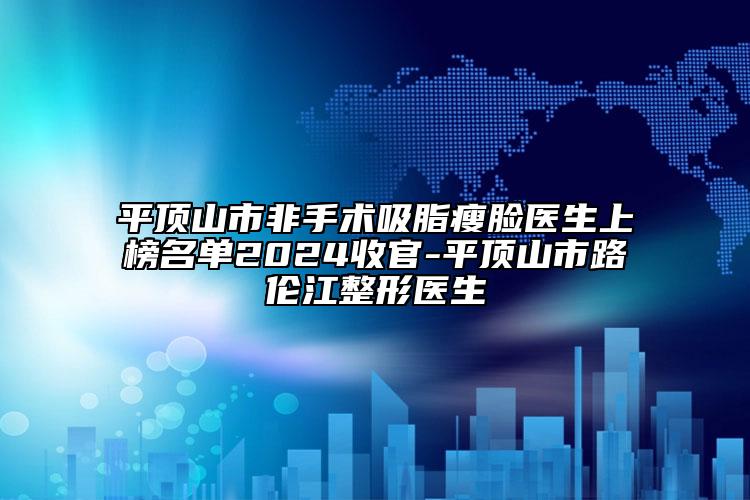 平頂山市非手術(shù)吸脂瘦臉醫(yī)生上榜名單2024收官-平頂山市路倫江整形醫(yī)生