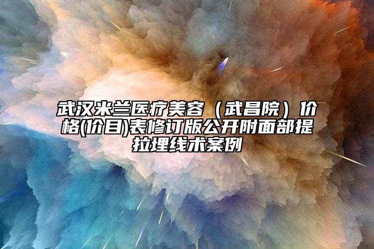 武漢米蘭醫(yī)療美容（武昌院）價格(價目)表修訂版公開附面部提拉埋線術(shù)案例