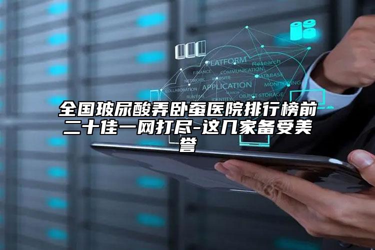 全國玻尿酸弄臥蠶醫(yī)院排行榜前二十佳一網打盡-這幾家備受美譽