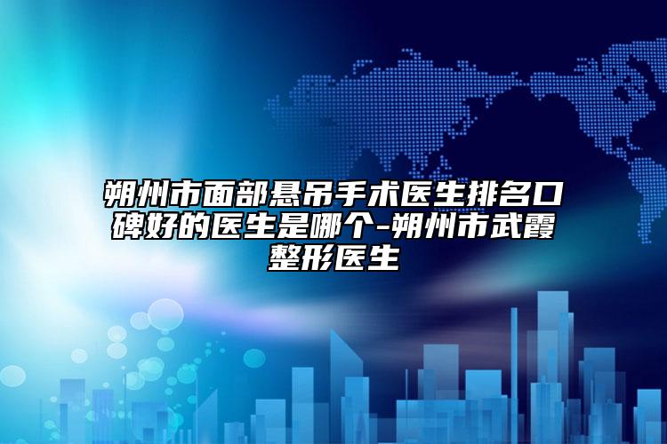朔州市面部懸吊手術(shù)醫(yī)生排名口碑好的醫(yī)生是哪個(gè)-朔州市武霞整形醫(yī)生