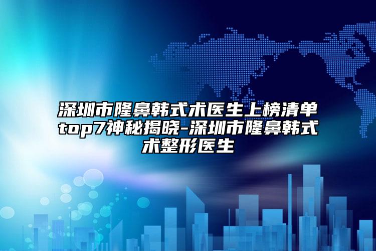 深圳市隆鼻韓式術(shù)醫(yī)生上榜清單top7神秘揭曉-深圳市隆鼻韓式術(shù)整形醫(yī)生