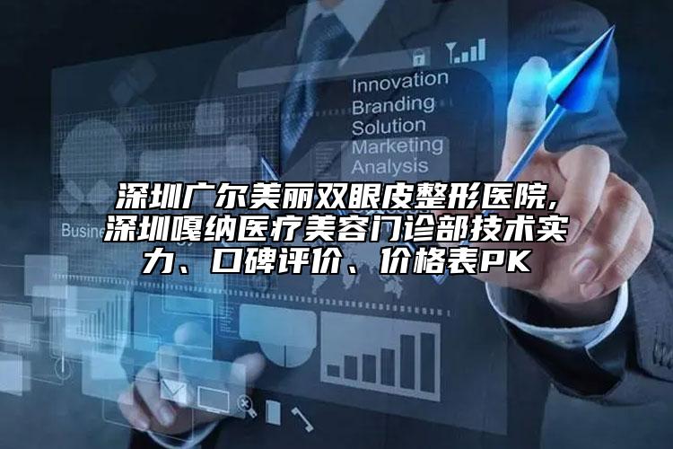 深圳廣爾美麗雙眼皮整形醫(yī)院,深圳嘎納醫(yī)療美容門診部技術實力、口碑評價、價格表PK