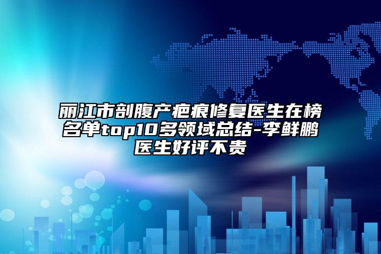 麗江市剖腹產(chǎn)疤痕修復(fù)醫(yī)生在榜名單top10多領(lǐng)域總結(jié)-李鮮鵬醫(yī)生好評(píng)不貴