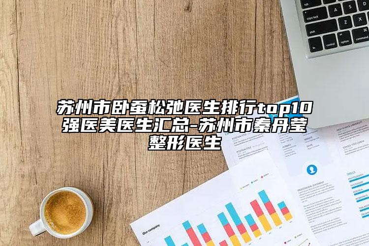 蘇州市臥蠶松弛醫(yī)生排行top10強(qiáng)醫(yī)美醫(yī)生匯總-蘇州市秦丹瑩整形醫(yī)生