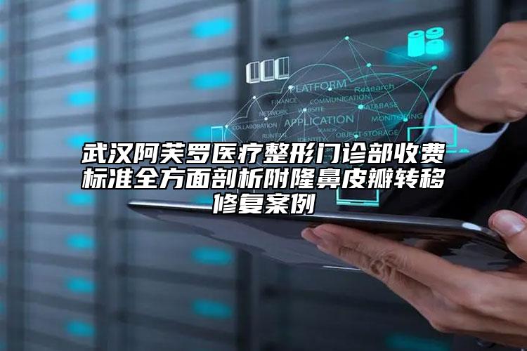 武漢阿芙羅醫(yī)療整形門診部收費標準全方面剖析附隆鼻皮瓣轉(zhuǎn)移修復案例